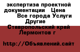 экспертиза проектной документации › Цена ­ 10 000 - Все города Услуги » Другие   . Ставропольский край,Лермонтов г.